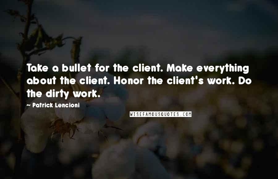 Patrick Lencioni Quotes: Take a bullet for the client. Make everything about the client. Honor the client's work. Do the dirty work.