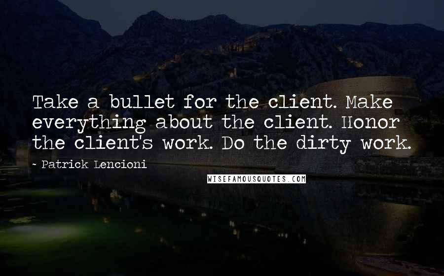 Patrick Lencioni Quotes: Take a bullet for the client. Make everything about the client. Honor the client's work. Do the dirty work.