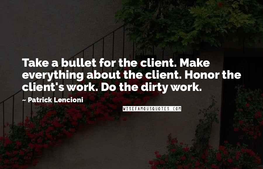 Patrick Lencioni Quotes: Take a bullet for the client. Make everything about the client. Honor the client's work. Do the dirty work.