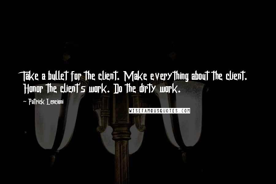 Patrick Lencioni Quotes: Take a bullet for the client. Make everything about the client. Honor the client's work. Do the dirty work.