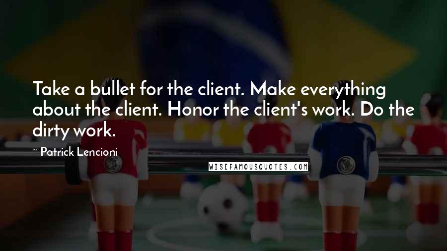 Patrick Lencioni Quotes: Take a bullet for the client. Make everything about the client. Honor the client's work. Do the dirty work.