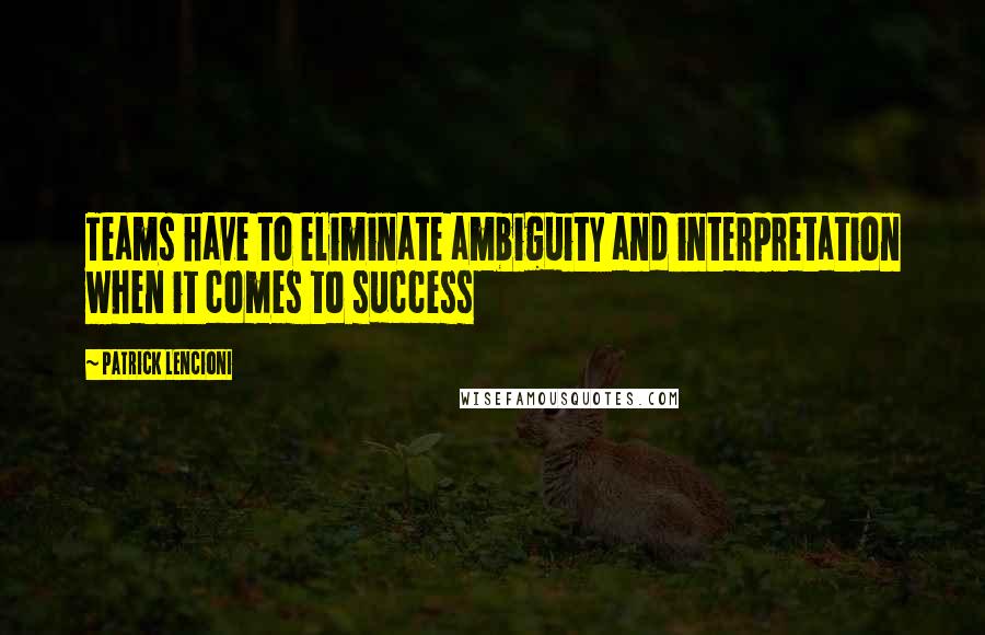 Patrick Lencioni Quotes: Teams have to eliminate ambiguity and interpretation when it comes to success