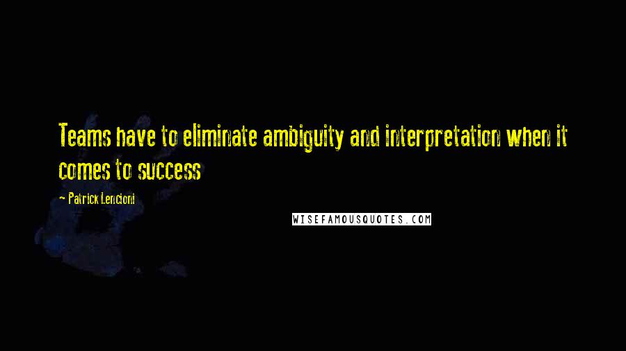 Patrick Lencioni Quotes: Teams have to eliminate ambiguity and interpretation when it comes to success