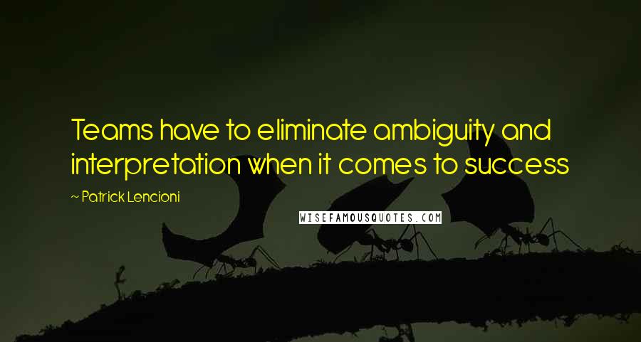Patrick Lencioni Quotes: Teams have to eliminate ambiguity and interpretation when it comes to success