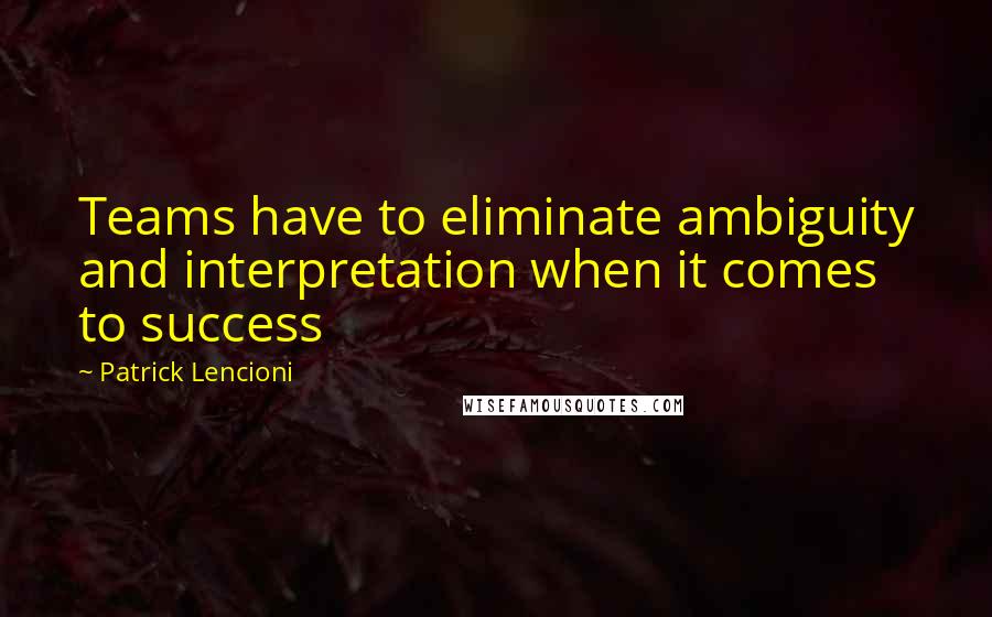 Patrick Lencioni Quotes: Teams have to eliminate ambiguity and interpretation when it comes to success