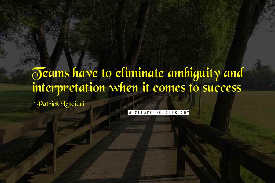Patrick Lencioni Quotes: Teams have to eliminate ambiguity and interpretation when it comes to success