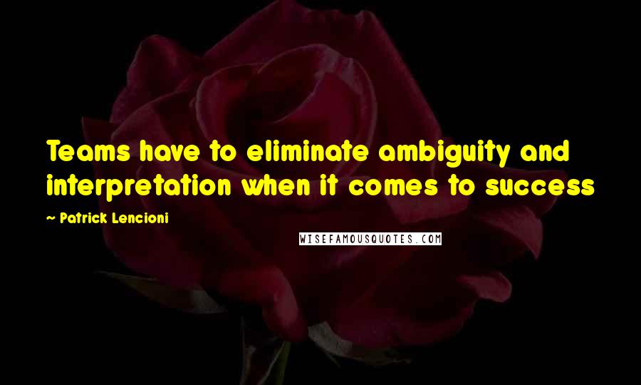 Patrick Lencioni Quotes: Teams have to eliminate ambiguity and interpretation when it comes to success