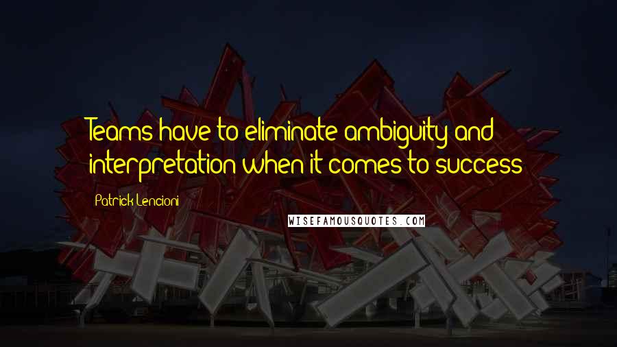 Patrick Lencioni Quotes: Teams have to eliminate ambiguity and interpretation when it comes to success