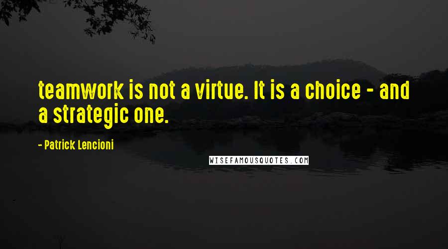 Patrick Lencioni Quotes: teamwork is not a virtue. It is a choice - and a strategic one.