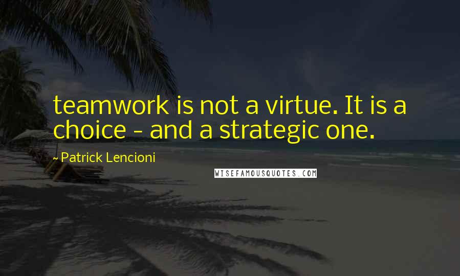 Patrick Lencioni Quotes: teamwork is not a virtue. It is a choice - and a strategic one.