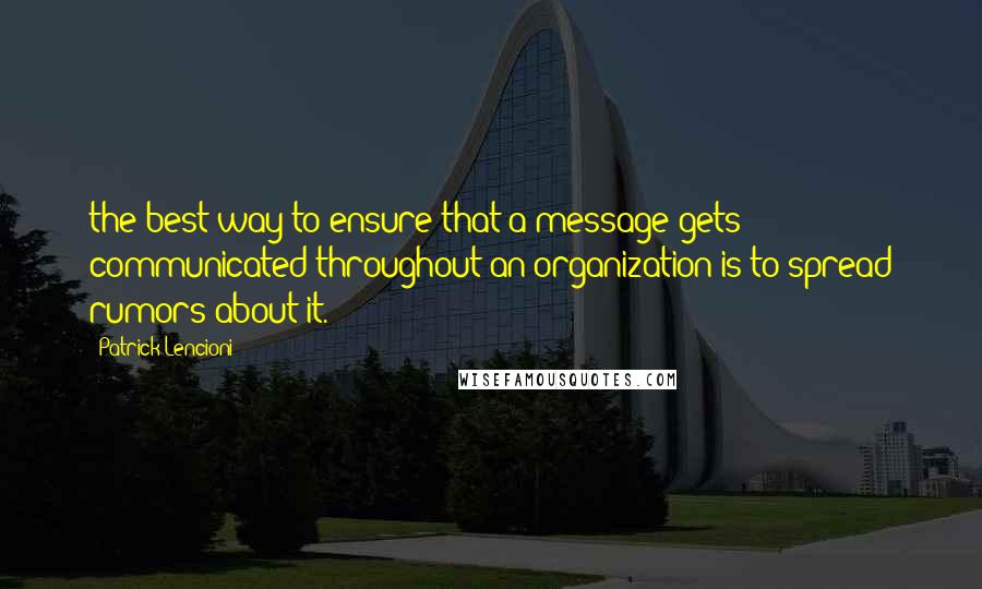 Patrick Lencioni Quotes: the best way to ensure that a message gets communicated throughout an organization is to spread rumors about it.