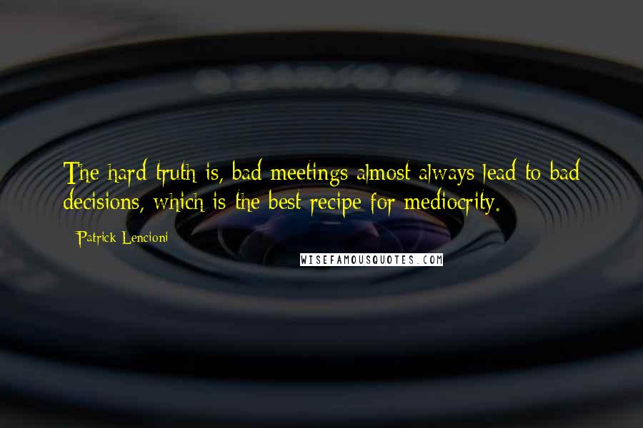 Patrick Lencioni Quotes: The hard truth is, bad meetings almost always lead to bad decisions, which is the best recipe for mediocrity.