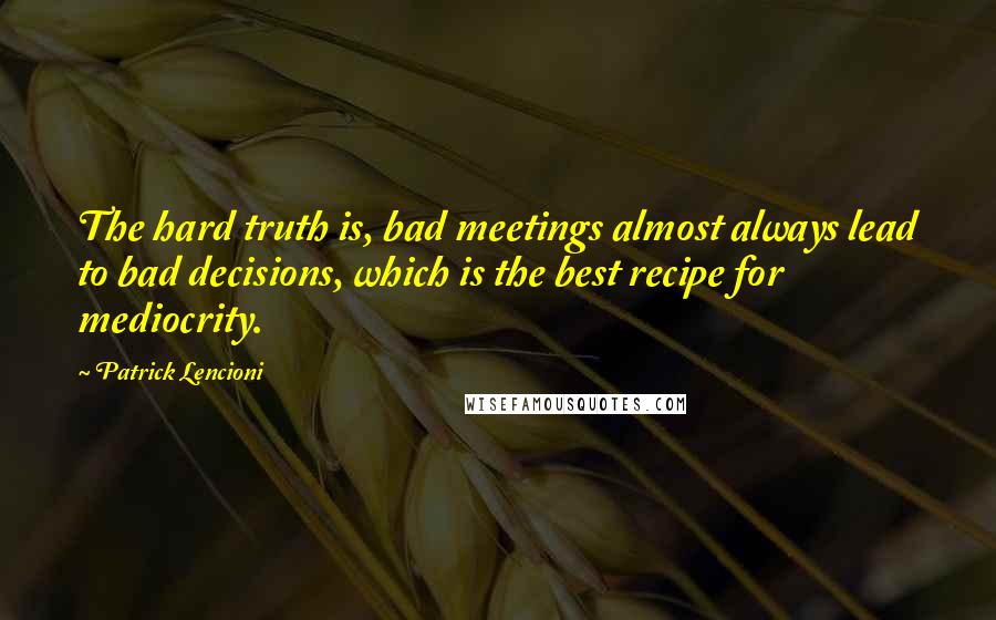 Patrick Lencioni Quotes: The hard truth is, bad meetings almost always lead to bad decisions, which is the best recipe for mediocrity.