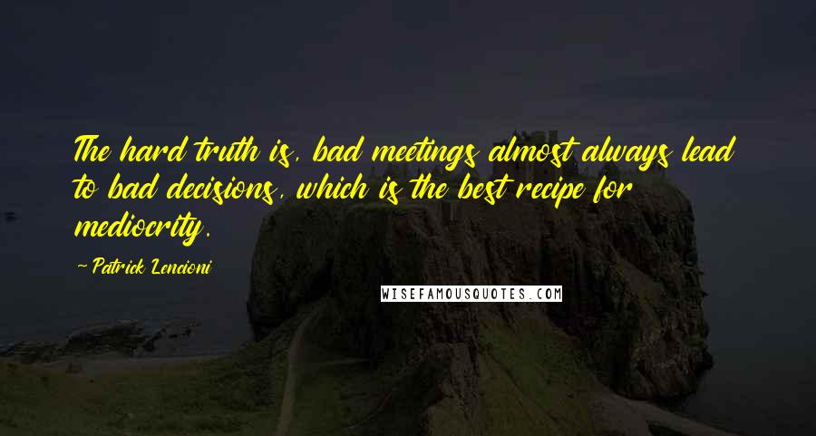 Patrick Lencioni Quotes: The hard truth is, bad meetings almost always lead to bad decisions, which is the best recipe for mediocrity.