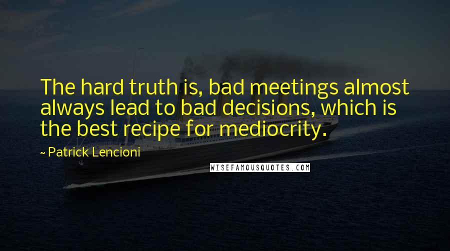 Patrick Lencioni Quotes: The hard truth is, bad meetings almost always lead to bad decisions, which is the best recipe for mediocrity.