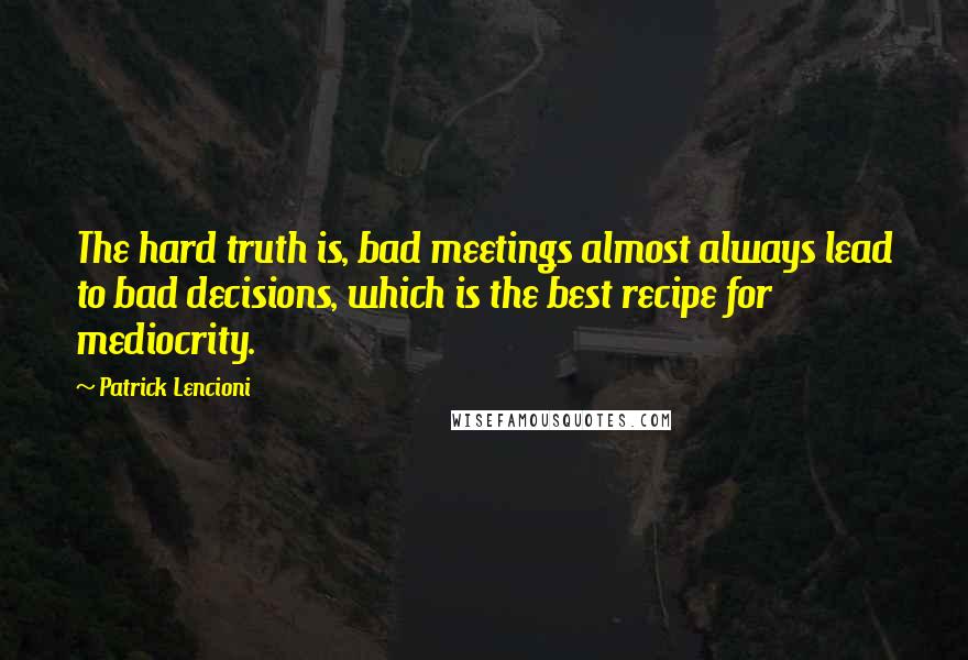 Patrick Lencioni Quotes: The hard truth is, bad meetings almost always lead to bad decisions, which is the best recipe for mediocrity.