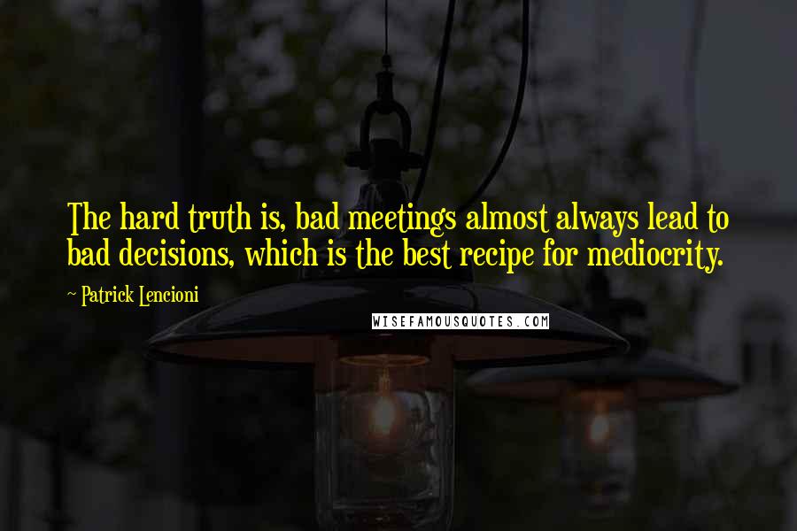 Patrick Lencioni Quotes: The hard truth is, bad meetings almost always lead to bad decisions, which is the best recipe for mediocrity.