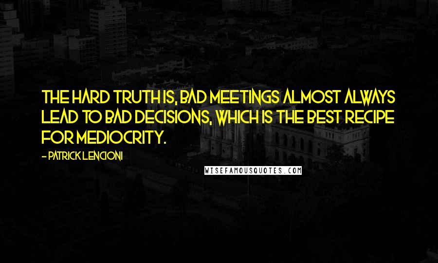 Patrick Lencioni Quotes: The hard truth is, bad meetings almost always lead to bad decisions, which is the best recipe for mediocrity.