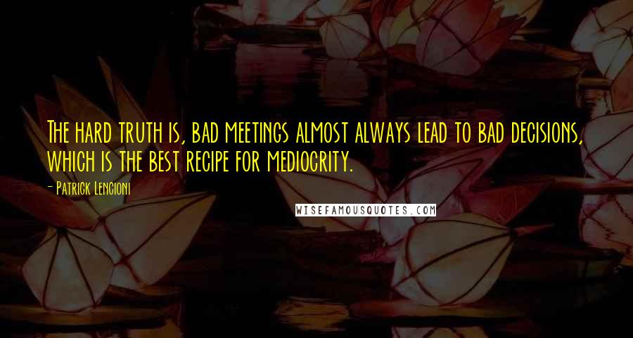 Patrick Lencioni Quotes: The hard truth is, bad meetings almost always lead to bad decisions, which is the best recipe for mediocrity.