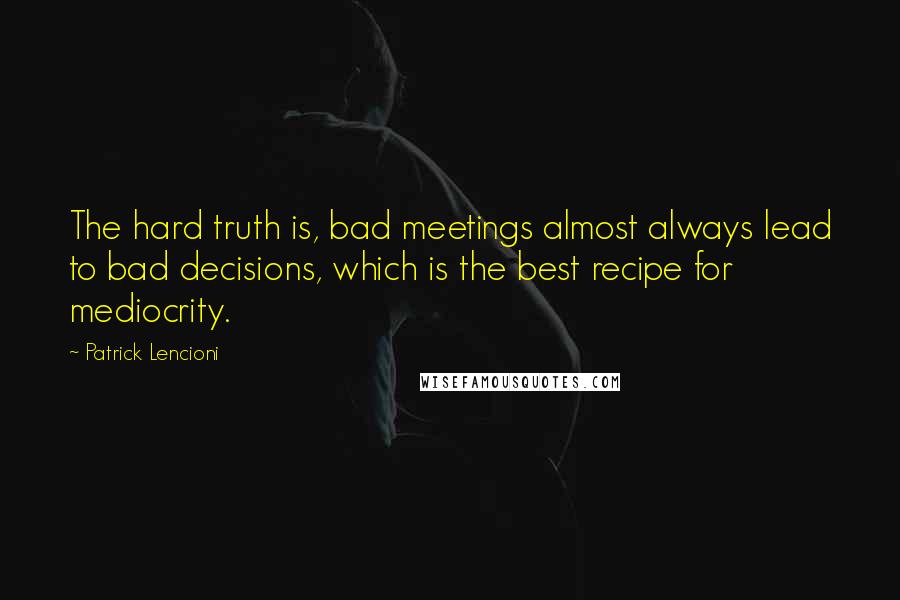 Patrick Lencioni Quotes: The hard truth is, bad meetings almost always lead to bad decisions, which is the best recipe for mediocrity.