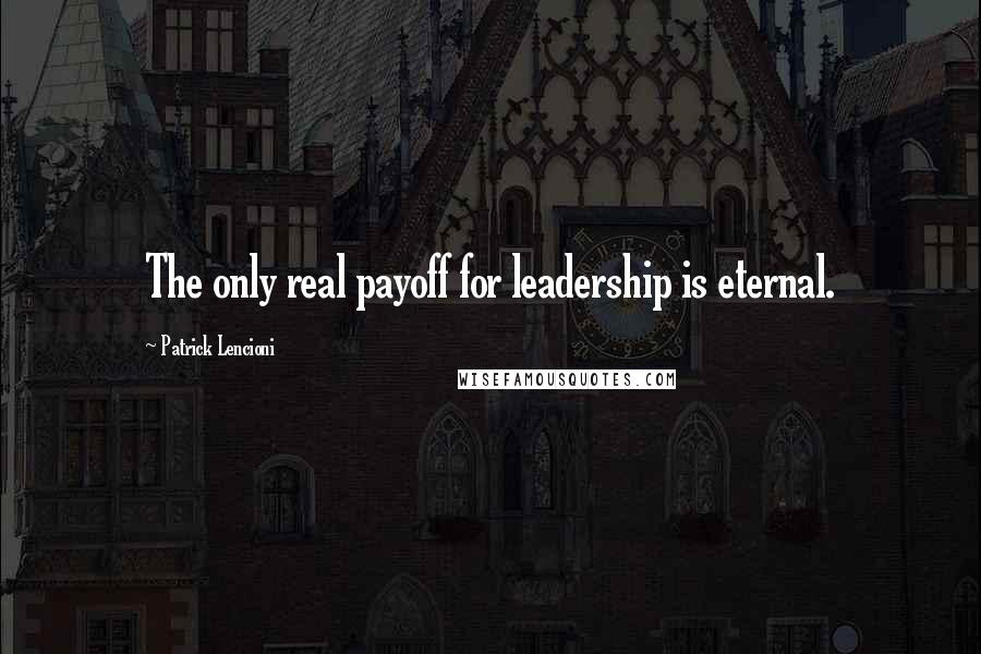 Patrick Lencioni Quotes: The only real payoff for leadership is eternal.