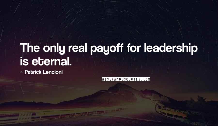 Patrick Lencioni Quotes: The only real payoff for leadership is eternal.