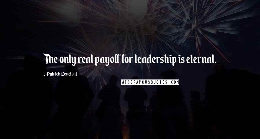 Patrick Lencioni Quotes: The only real payoff for leadership is eternal.