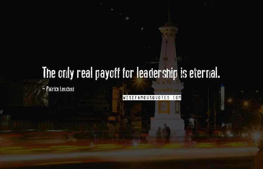 Patrick Lencioni Quotes: The only real payoff for leadership is eternal.