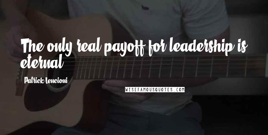 Patrick Lencioni Quotes: The only real payoff for leadership is eternal.