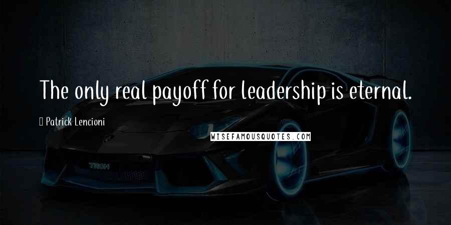 Patrick Lencioni Quotes: The only real payoff for leadership is eternal.