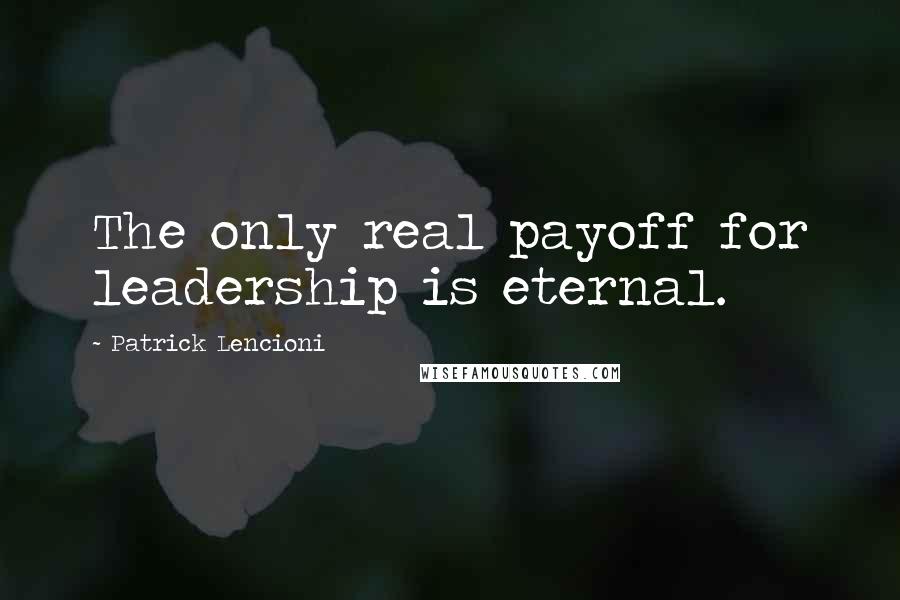 Patrick Lencioni Quotes: The only real payoff for leadership is eternal.