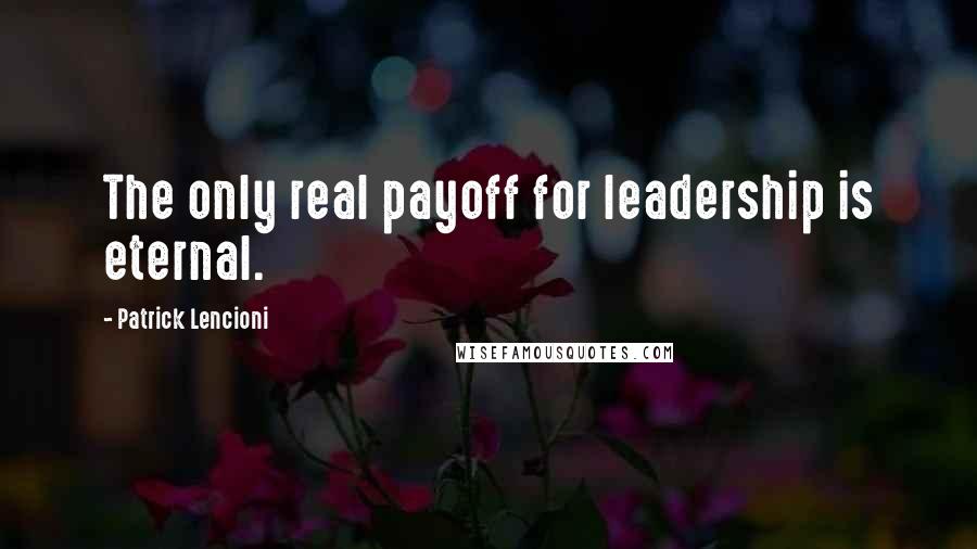 Patrick Lencioni Quotes: The only real payoff for leadership is eternal.
