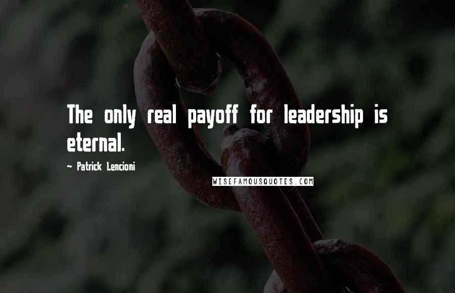 Patrick Lencioni Quotes: The only real payoff for leadership is eternal.