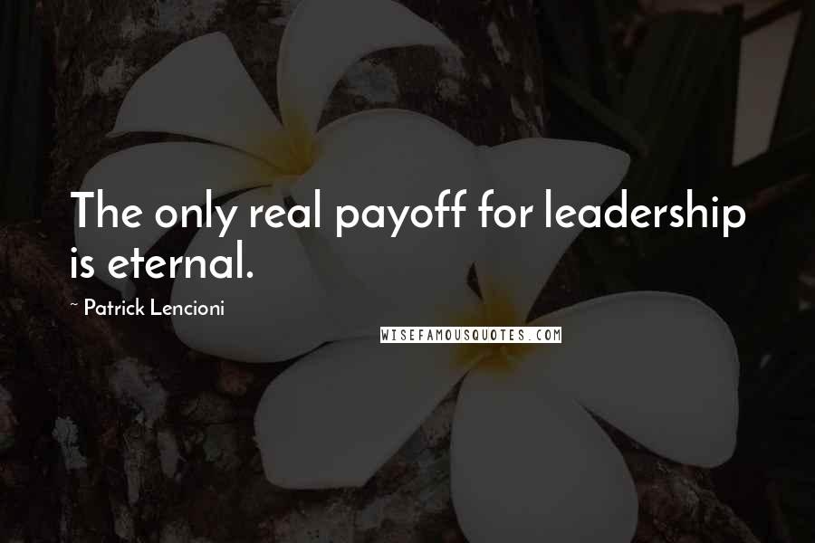 Patrick Lencioni Quotes: The only real payoff for leadership is eternal.