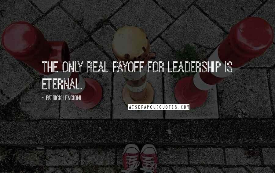 Patrick Lencioni Quotes: The only real payoff for leadership is eternal.