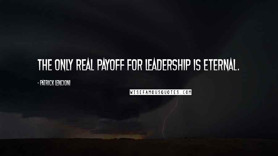 Patrick Lencioni Quotes: The only real payoff for leadership is eternal.