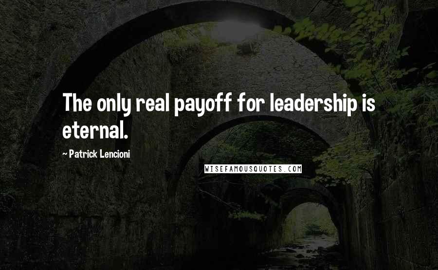 Patrick Lencioni Quotes: The only real payoff for leadership is eternal.