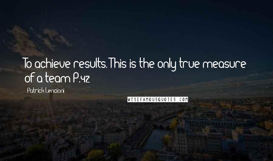 Patrick Lencioni Quotes: To achieve results. This is the only true measure of a team P.42