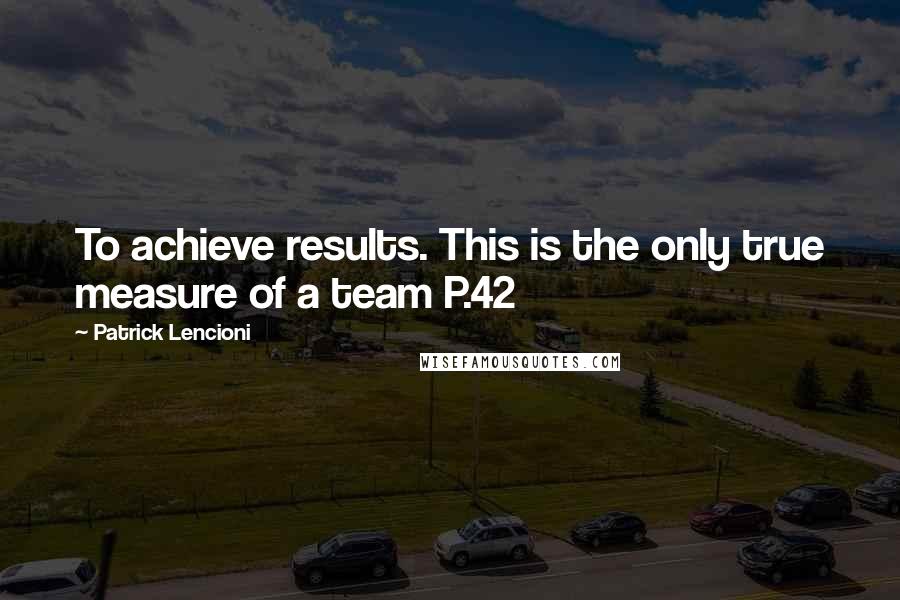 Patrick Lencioni Quotes: To achieve results. This is the only true measure of a team P.42