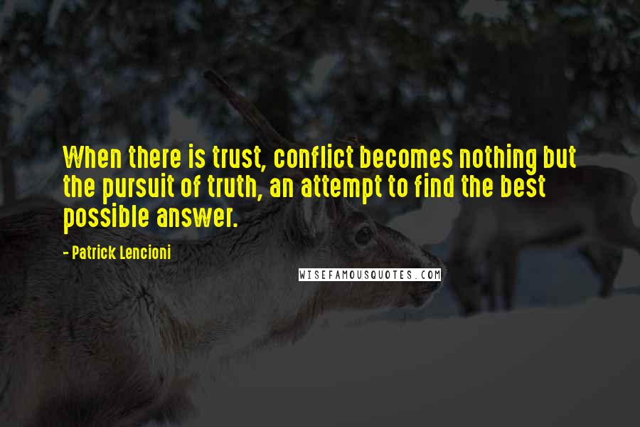 Patrick Lencioni Quotes: When there is trust, conflict becomes nothing but the pursuit of truth, an attempt to find the best possible answer.