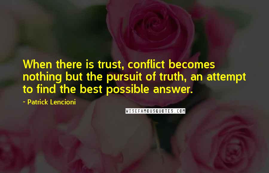 Patrick Lencioni Quotes: When there is trust, conflict becomes nothing but the pursuit of truth, an attempt to find the best possible answer.