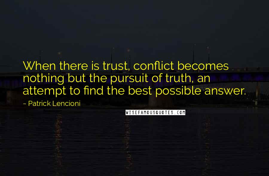 Patrick Lencioni Quotes: When there is trust, conflict becomes nothing but the pursuit of truth, an attempt to find the best possible answer.