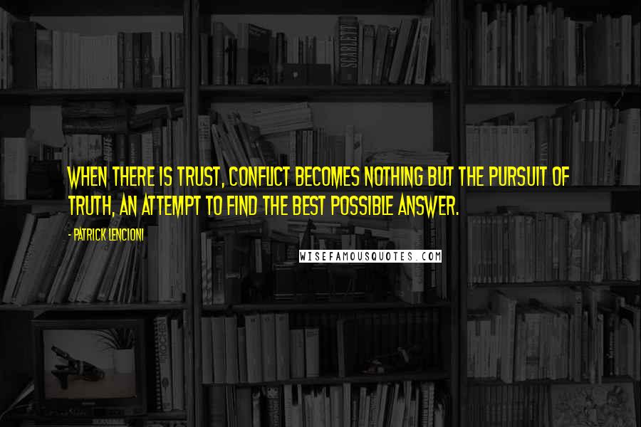 Patrick Lencioni Quotes: When there is trust, conflict becomes nothing but the pursuit of truth, an attempt to find the best possible answer.