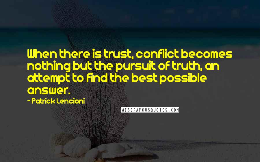 Patrick Lencioni Quotes: When there is trust, conflict becomes nothing but the pursuit of truth, an attempt to find the best possible answer.