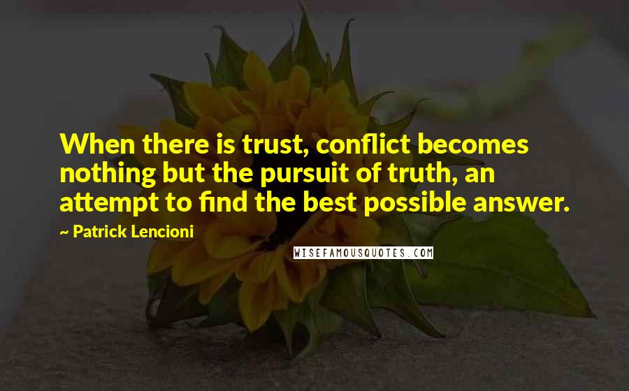 Patrick Lencioni Quotes: When there is trust, conflict becomes nothing but the pursuit of truth, an attempt to find the best possible answer.