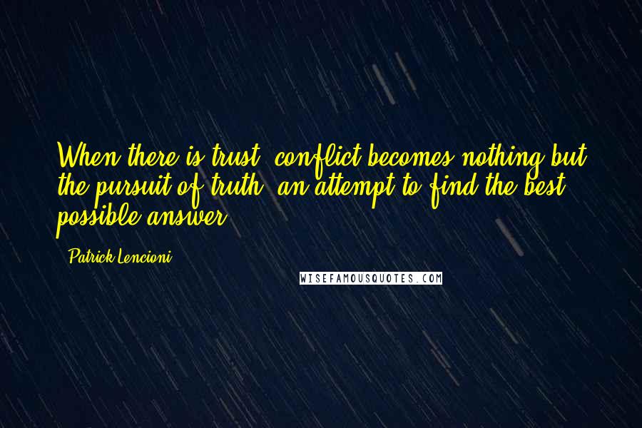 Patrick Lencioni Quotes: When there is trust, conflict becomes nothing but the pursuit of truth, an attempt to find the best possible answer.