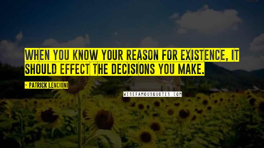 Patrick Lencioni Quotes: When you know your reason for existence, it should effect the decisions you make.