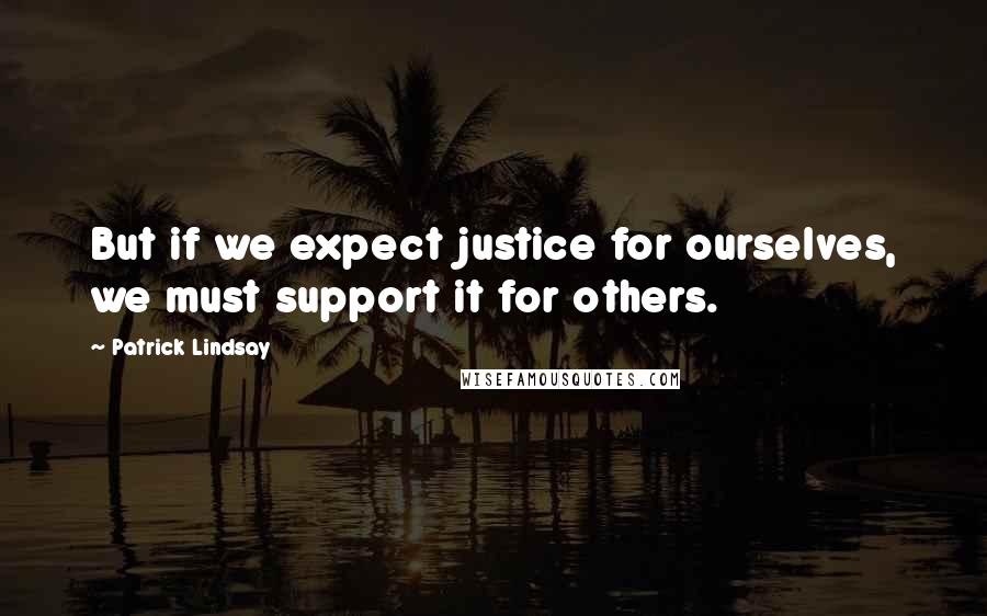 Patrick Lindsay Quotes: But if we expect justice for ourselves, we must support it for others.