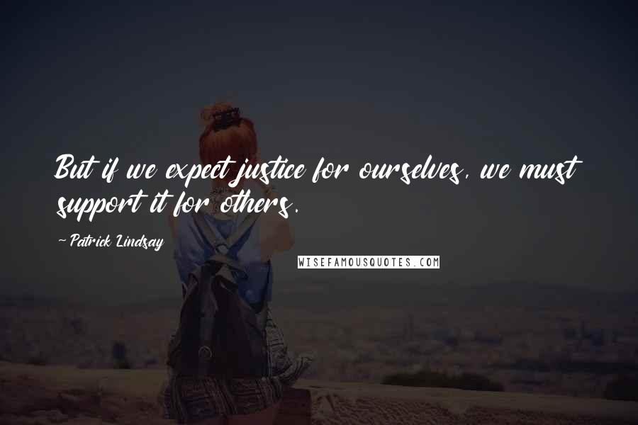 Patrick Lindsay Quotes: But if we expect justice for ourselves, we must support it for others.