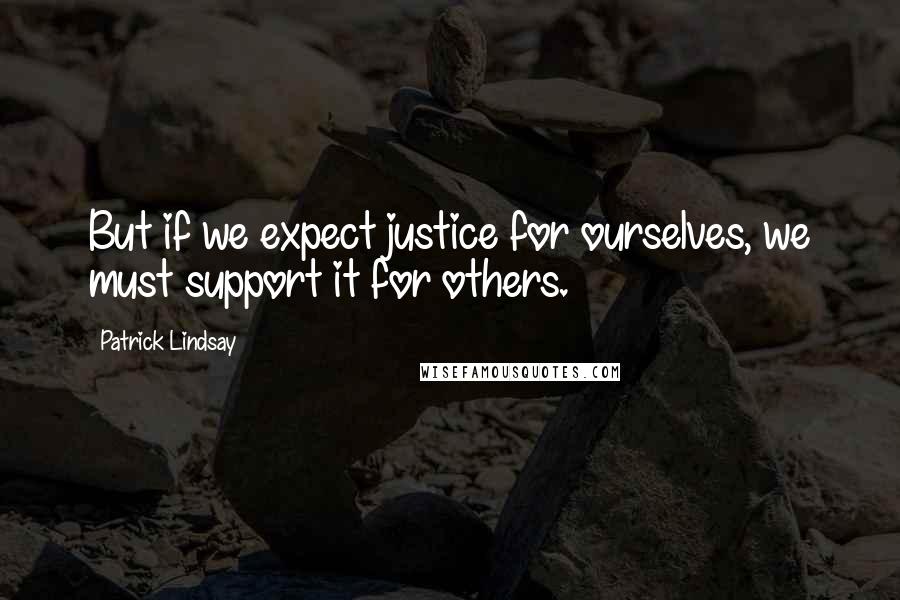 Patrick Lindsay Quotes: But if we expect justice for ourselves, we must support it for others.